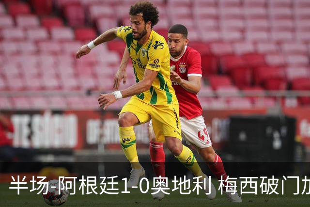 半场-阿根廷1-0奥地利 梅西破门加冕世界杯射手王+失点劳塔罗造点
