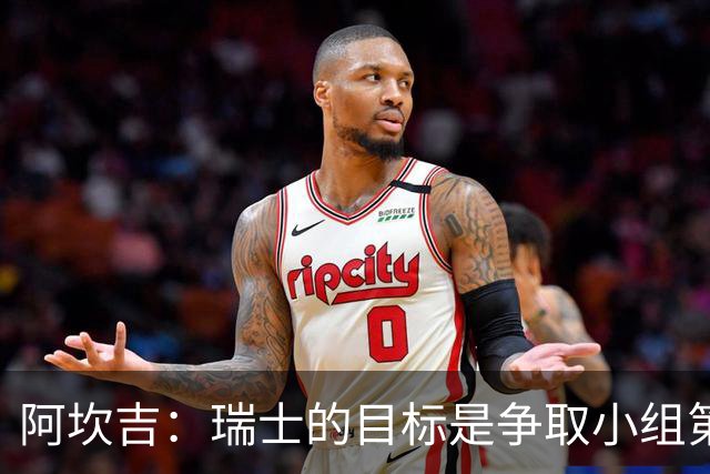 阿坎吉：瑞士的目标是争取小组第一出线 补水暂停会打乱比赛节奏